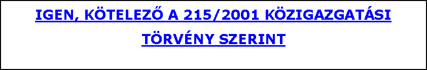 Szövegdoboz: IGEN, KÖTELEZŐ A 215/2001 KÖZIGAZGATÁSI TÖRVÉNY SZERINT